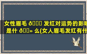 女性眉毛 🐈 发红对运势的影响是什 🌻 么(女人眉毛发红有什么影响)
